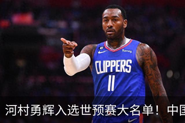 河村勇辉入选世预赛大名单！中国男篮有压力了，八村垒确定缺席